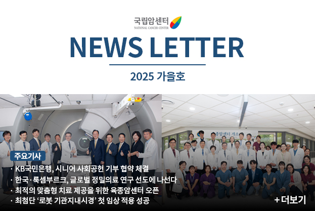 국립암센터 NEWS LETTER 2025 가을호 주요기사 KB국민은행 시니어 사회공헌 기부 협약 체결 한국룩셈부르크 글로벌 정밀의료 연구 선도에 나선다 최적의 맞춤형 치료 제공을 위한 육종암센터 오픈 최첨단 로봇 기관지내시경 첫 임상 적용 성공 더보기